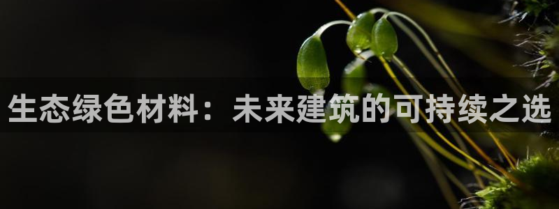 沐鸣2登陆电脑线路测速：生态绿色材料：未来建筑的可持续之选
