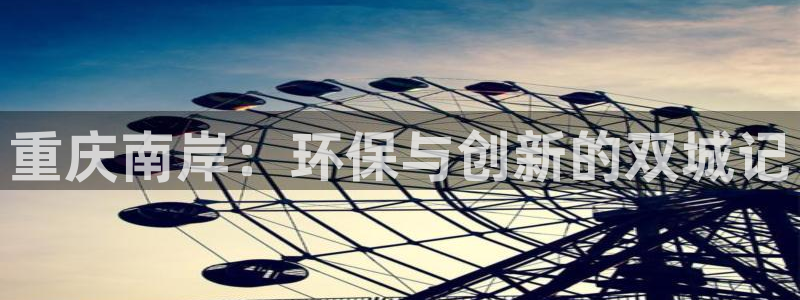 沐鸣2代理1980：重庆南岸：环保与创新的双城记