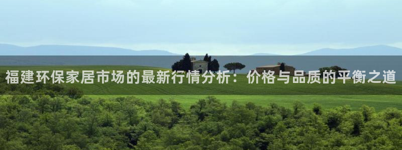 沐鸣2平台官网登录：福建环保家居市场的最新行情分析：价格与品