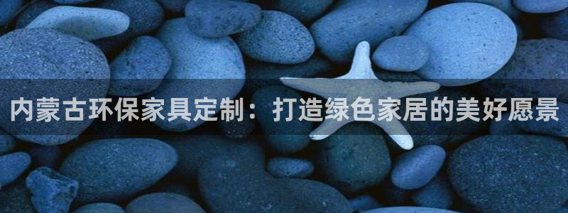 沐鸣2代理官网：内蒙古环保家具定制：打造绿色家居的美好愿景