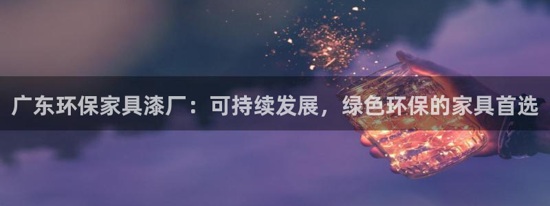 沐鸣2平台黑款：广东环保家具漆厂：可持续发展，绿色环保的家具