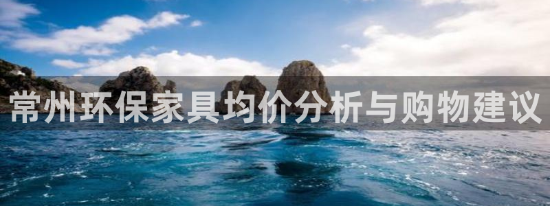 沐鸣2注册网址：常州环保家具均价分析与购物建议